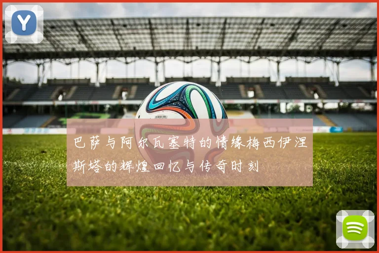 巴萨与阿尔瓦塞特的情缘梅西伊涅斯塔的辉煌回忆与传奇时刻