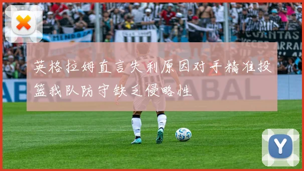 英格拉姆直言失利原因对手精准投篮我队防守缺乏侵略性