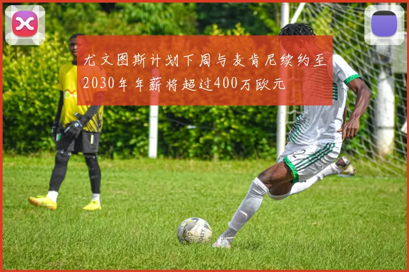 尤文图斯计划下周与麦肯尼续约至2030年年薪将超过400万欧元