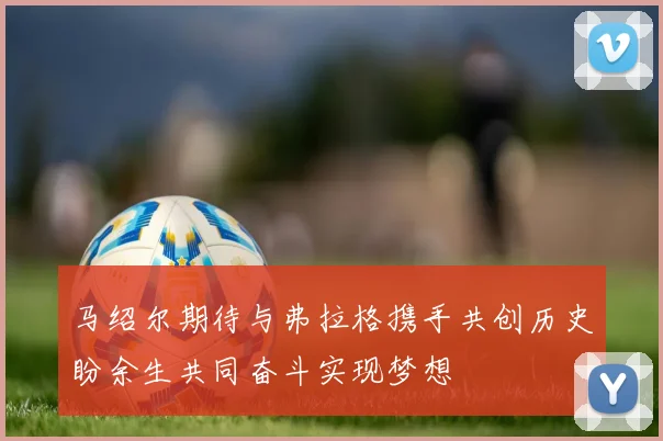 马绍尔期待与弗拉格携手共创历史盼余生共同奋斗实现梦想