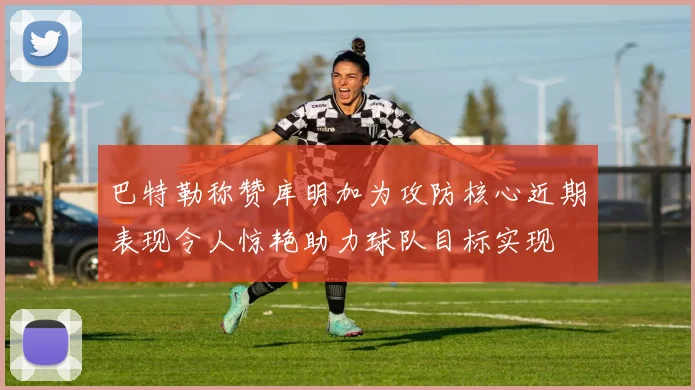 巴特勒称赞库明加为攻防核心近期表现令人惊艳助力球队目标实现