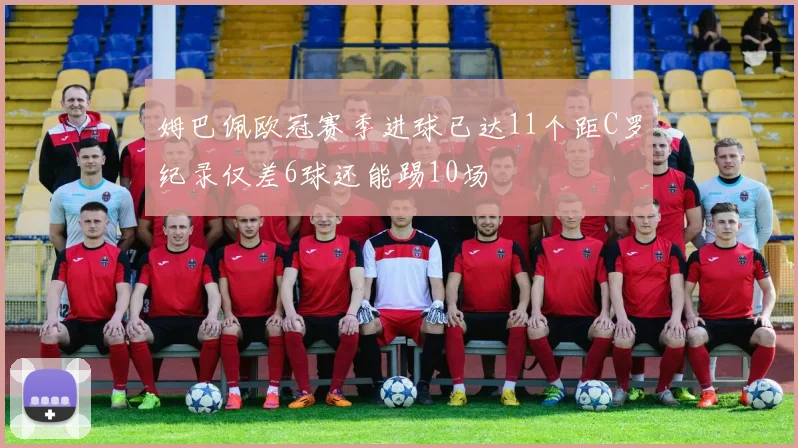 姆巴佩欧冠赛季进球已达11个距C罗纪录仅差6球还能踢10场