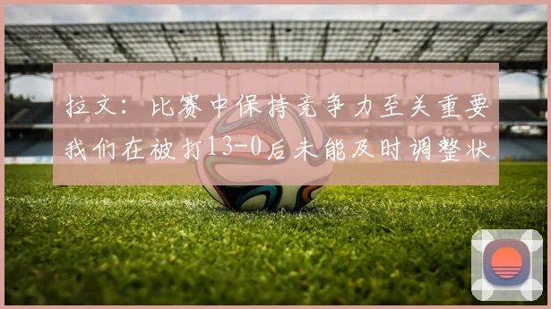拉文：比赛中保持竞争力至关重要我们在被打13-0后未能及时调整状态