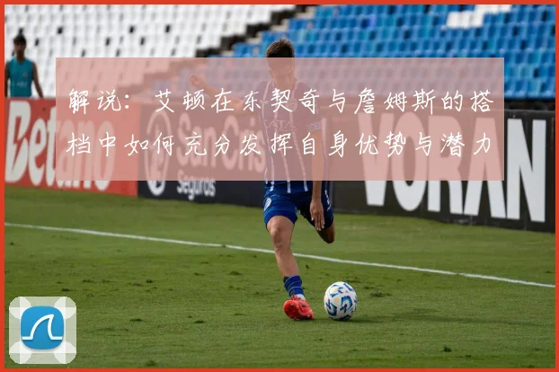 解说：艾顿在东契奇与詹姆斯的搭档中如何充分发挥自身优势与潜力