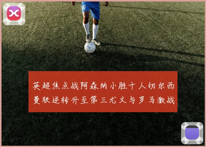 英超焦点战阿森纳小胜十人切尔西曼联逆转升至第三尤文与罗马激战平局