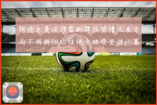 阿德尔曼谈穆雷脚踝伤势情况表示尚不明朗但以往他会继续坚持比赛