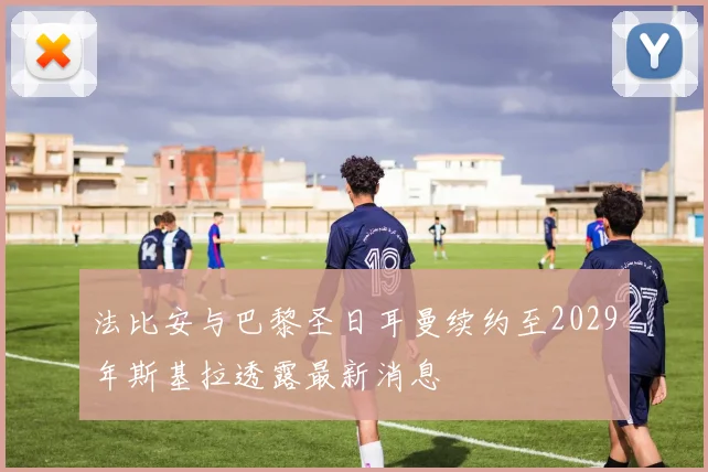 法比安与巴黎圣日耳曼续约至2029年斯基拉透露最新消息