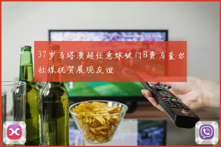 37岁马塔澳超任意球破门B费马奎尔社媒祝贺展现友谊