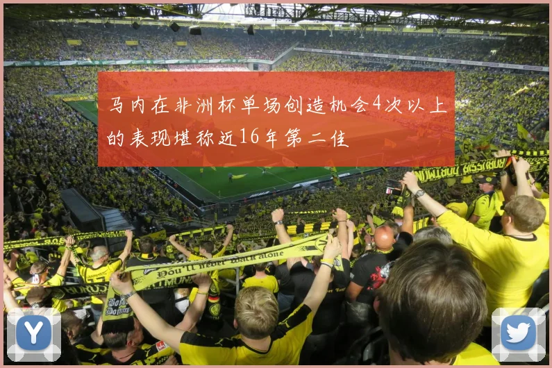 马内在非洲杯单场创造机会4次以上的表现堪称近16年第二佳