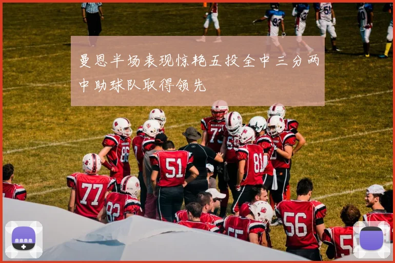 曼恩半场表现惊艳五投全中三分两中助球队取得领先