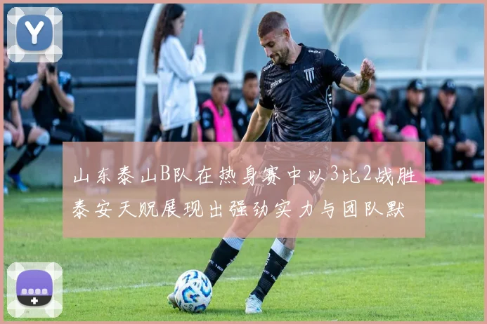 山东泰山B队在热身赛中以3比2战胜泰安天贶展现出强劲实力与团队默契