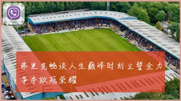 弗里克畅谈人生巅峰时刻立誓全力争夺欧冠荣耀