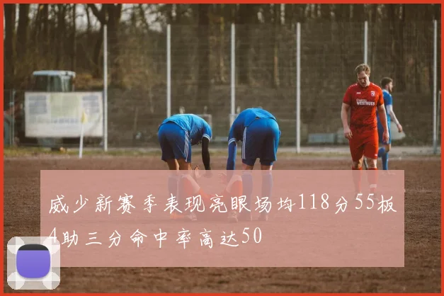 威少新赛季表现亮眼场均118分55板4助三分命中率高达50
