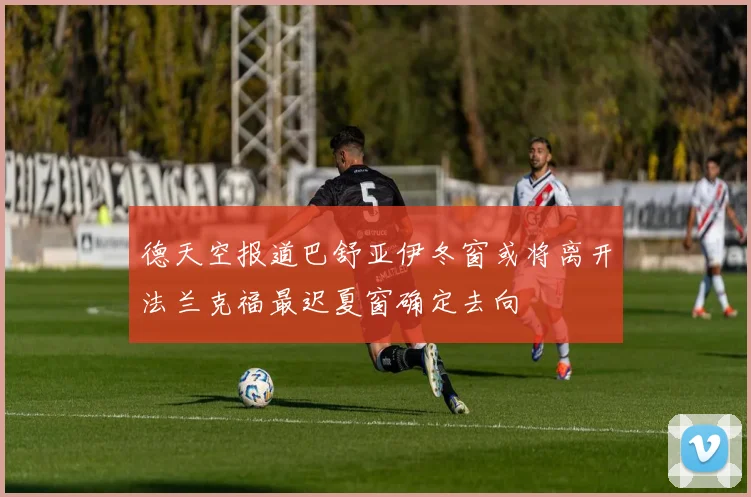 德天空报道巴舒亚伊冬窗或将离开法兰克福最迟夏窗确定去向