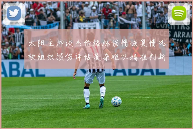 太阳主帅谈杰伦格林伤情恢复情况软组织损伤评估复杂难以精准判断