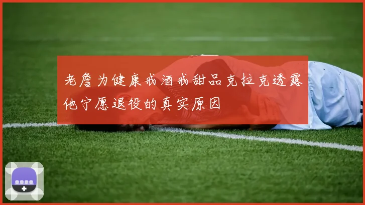 老詹为健康戒酒戒甜品克拉克透露他宁愿退役的真实原因