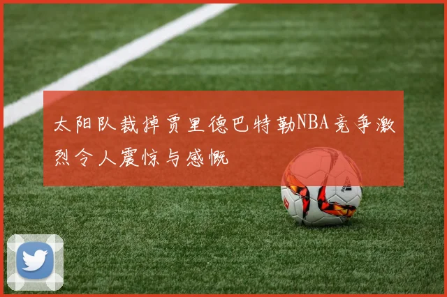 太阳队裁掉贾里德巴特勒NBA竞争激烈令人震惊与感慨
