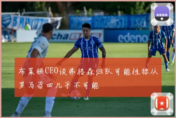 布莱顿CEO谈弗格森归队可能性称从罗马召回几乎不可能