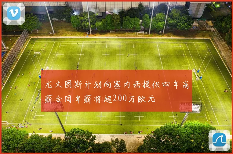 尤文图斯计划向塞内西提供四年高薪合同年薪将超200万欧元